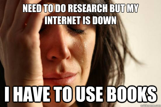 Need to do research but my internet is down I have to use books  First World Problems