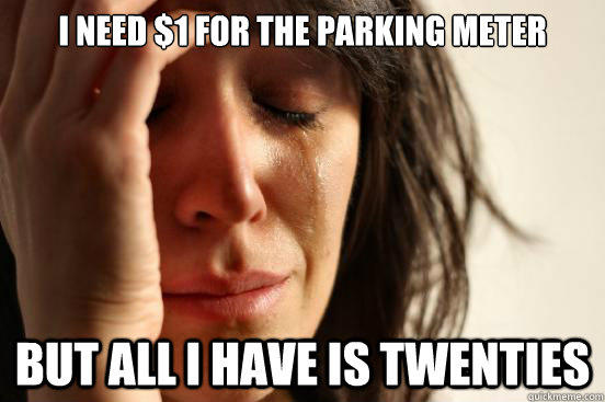 I need $1 for the parking meter but all i have is twenties  First World Problems