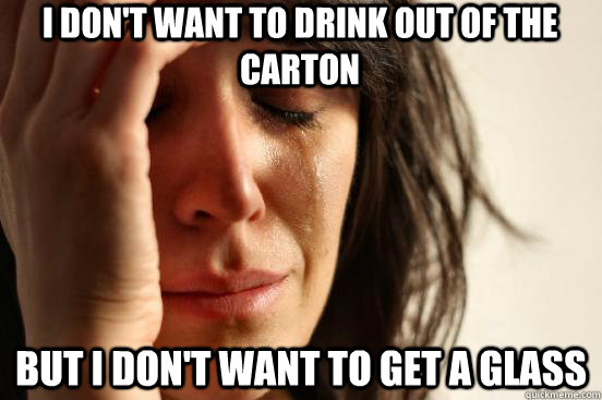 I don't want to drink out of the carton But I don't want to get a glass  First World Problems