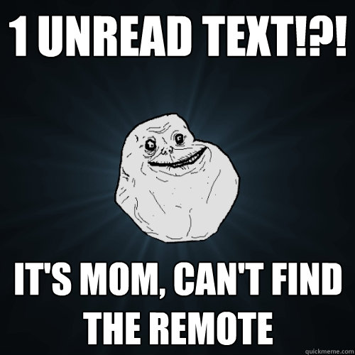 1 unread text!?! it's mom, can't find the remote  Forever Alone