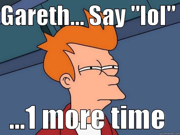 GARETH... SAY 