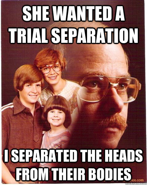 She wanted a trial separation i separated the heads from their bodies - She wanted a trial separation i separated the heads from their bodies  Vengeance Dad