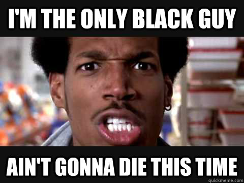 I'm the only black guy Ain't gonna die this time  