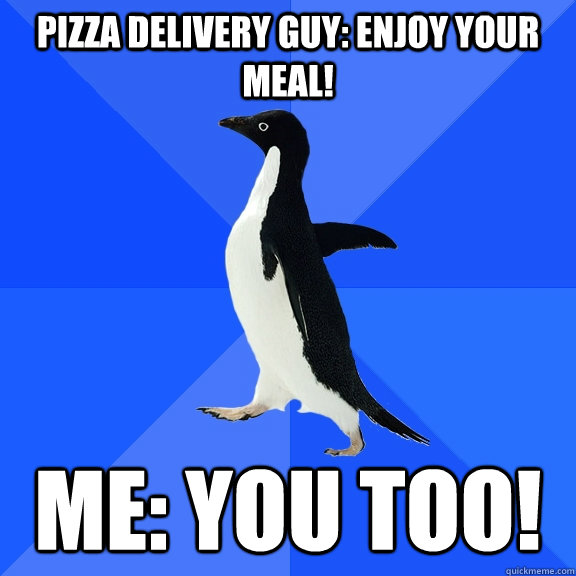 Pizza delivery guy: Enjoy your meal! Me: You too!  Socially Awkward Penguin