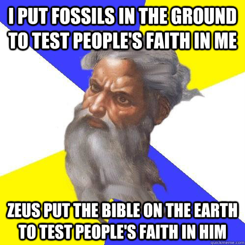 I put fossils in the ground to test people's faith in me Zeus put the bible on the earth to test people's faith in him  Advice God