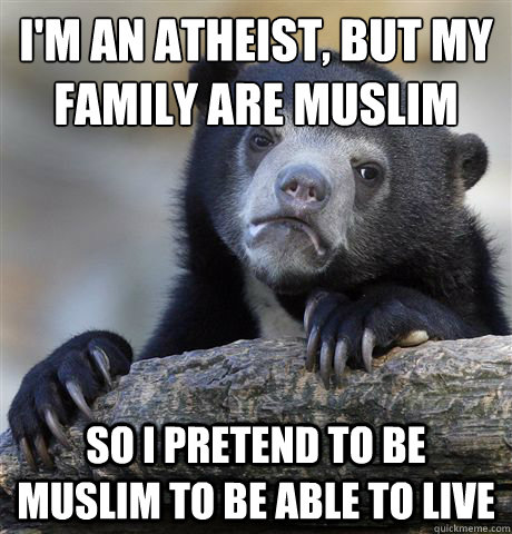 i'm an atheist, but my family are muslim so i pretend to be muslim to be able to live  Confession Bear