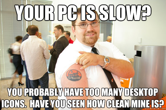 Your PC is slow? You probably have too many desktop icons.  Have you seen how clean mine is?  GeekSquad Gus