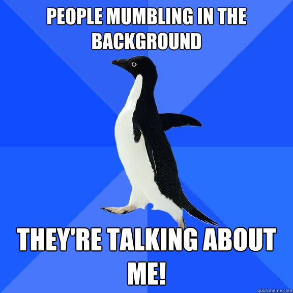 People mumbling in the background They're talking about me!  Socially Awkward Penguin