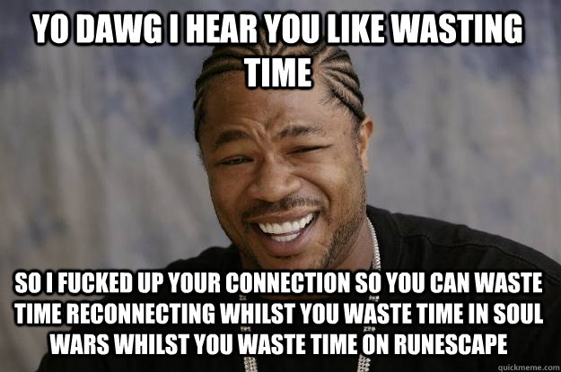 YO DAWG I HEAR YOU LIKE WASTING TIME SO I FUCKED UP YOUR CONNECTION SO YOU CAN WASTE TIME RECONNECTING WHILST YOU WASTE TIME IN SOUL WARS WHILST YOU WASTE TIME ON RUNESCAPE  Xzibit meme