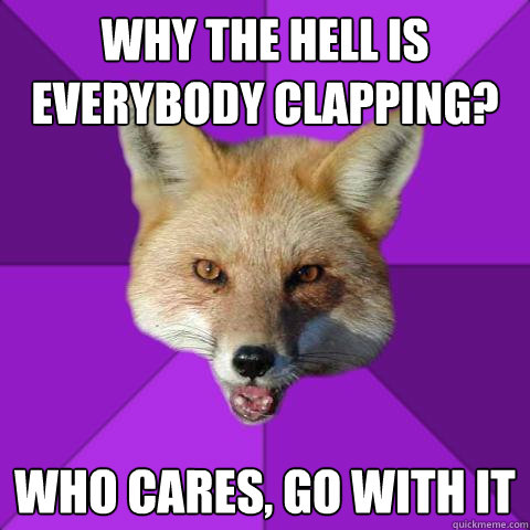 Why the hell is everybody clapping? Who cares, go with it  Forensics Fox