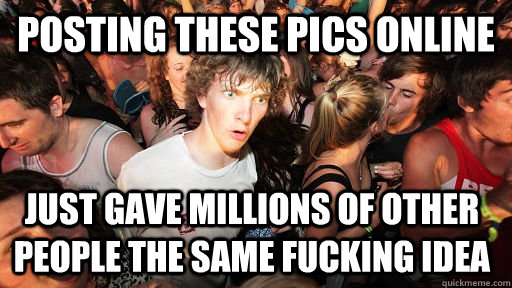 posting these pics online just gave millions of other people the same fucking idea  Sudden Clarity Clarence