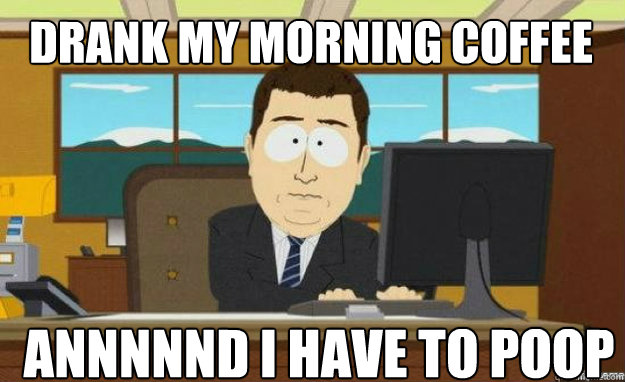 Drank my morning coffee annnnnd I have to poop  aaaand its gone