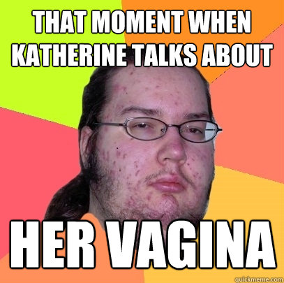 that moment when katherine talks about her vagina  Butthurt Dweller