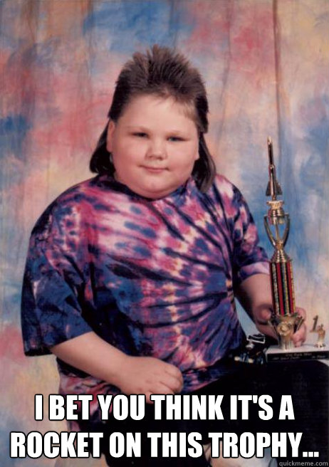  I bet you think it's a rocket on this trophy... -  I bet you think it's a rocket on this trophy...  Cocky Fat Kid