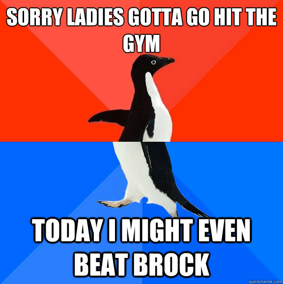 Sorry ladies gotta go hit the gym today i might even beat brock - Sorry ladies gotta go hit the gym today i might even beat brock  Socially Awesome Awkward Penguin