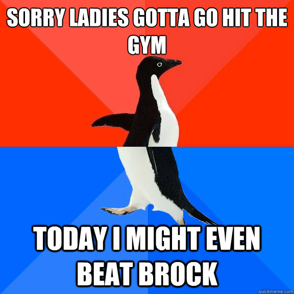Sorry ladies gotta go hit the gym today i might even beat brock  Socially Awesome Awkward Penguin