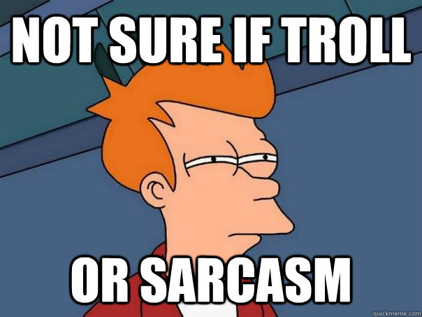 Not sure if troll Or sarcasm  Futurama Fry