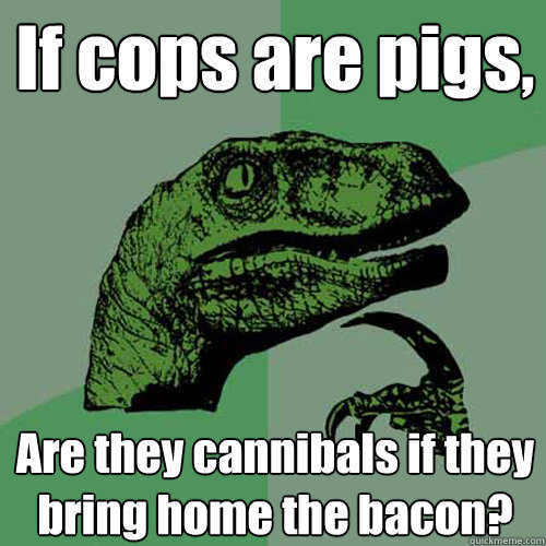 If cops are pigs, Are they cannibals if they bring home the bacon? - If cops are pigs, Are they cannibals if they bring home the bacon?  Misc