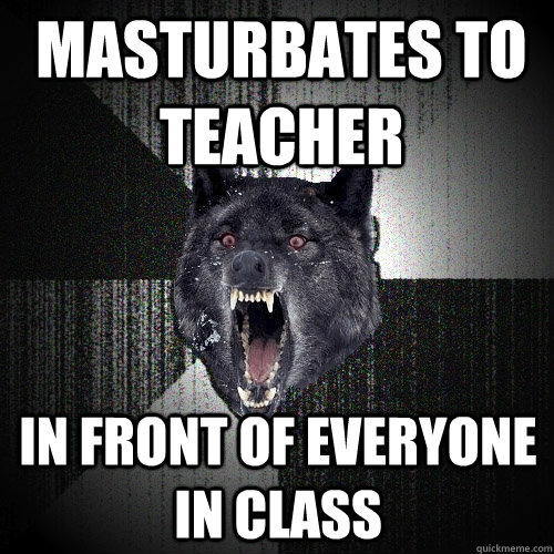 Masturbates to teacher In front of everyone in class  Insanity Wolf