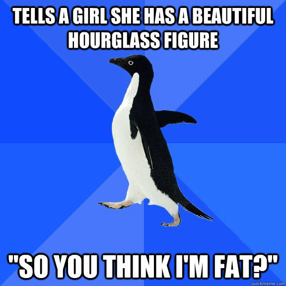 Tells a girl she has a beautiful hourglass figure 