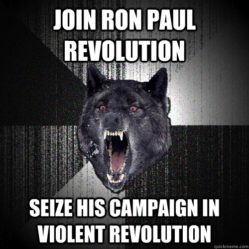 JOIN RON PAUL REVOLUTION SEIZE HIS CAMPAIGN IN VIOLENT REVOLUTION  Insanity Wolf