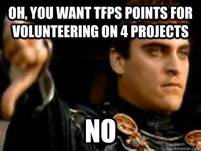 Oh, You want TFPS Points for volunteering on 4 projects NO  Downvoting Roman