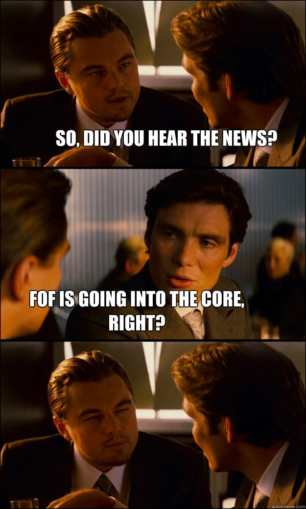 So, did you hear the news? FOF is going into the core, right?  Inception