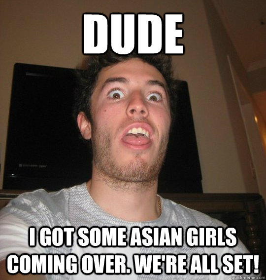 dude I got some Asian girls coming over. we're all set!    yellow fever