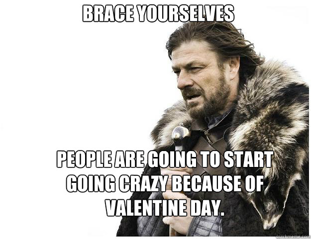 Brace yourselves
 People are going to start going crazy because of valentine day.  Imminent Ned