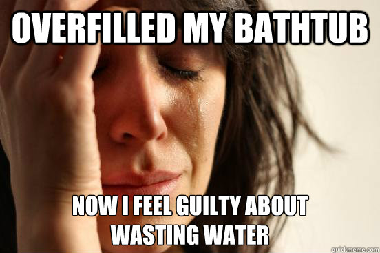 Overfilled my bathtub Now I feel guilty about
wasting water  First World Problems