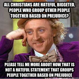 All christians are hateful, biggeted, people who group other people together based on prejudice? please tell me more about how that is not a hateful statement that groups people together based on prejudice - All christians are hateful, biggeted, people who group other people together based on prejudice? please tell me more about how that is not a hateful statement that groups people together based on prejudice  Condescending Wonka