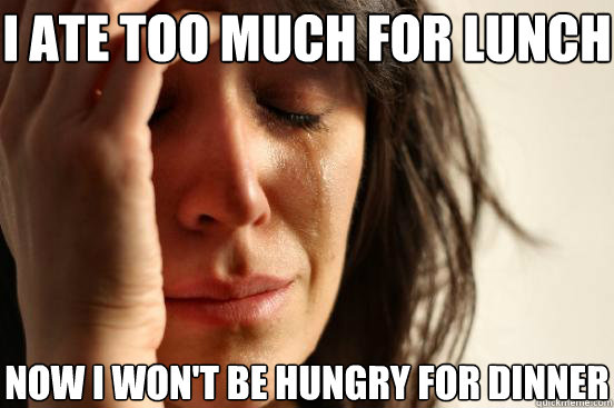 i ate too much for lunch now i won't be hungry for dinner  First World Problems