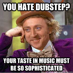 you hate dubstep? your taste in music must be so sophisticated  Creepy Wonka