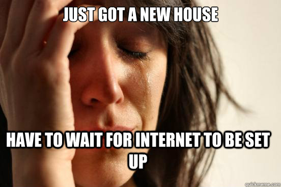 just got a new house have to wait for internet to be set up  FirstWorldProblems