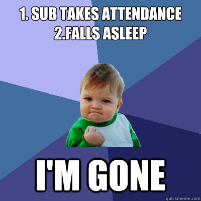 1. Sub takes attendance
2.falls asleep i'm gone  Success Kid