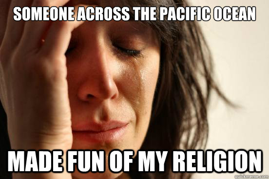 Someone across the Pacific ocean made fun of my religion - Someone across the Pacific ocean made fun of my religion  First World Problems