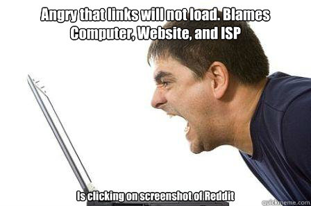 Angry that links will not load. Blames Computer, Website, and ISP Is clicking on screenshot of Reddit  