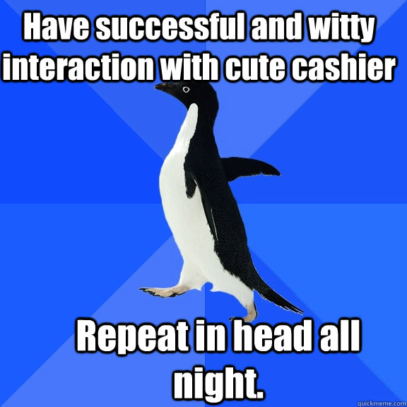   Have successful and witty interaction with cute cashier Repeat in head all night.   Socially Awkward Penguin