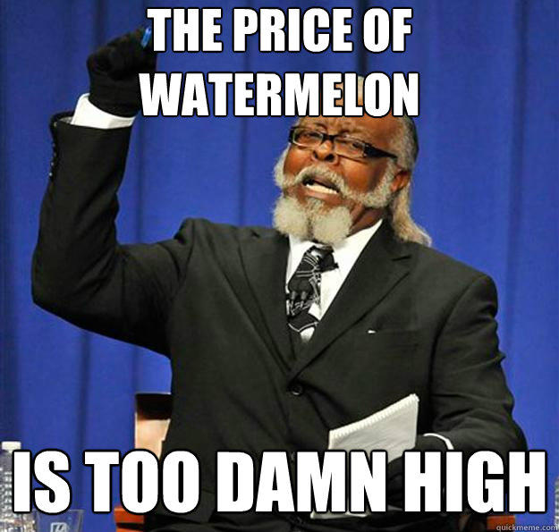 The price of watermelon Is too damn high  