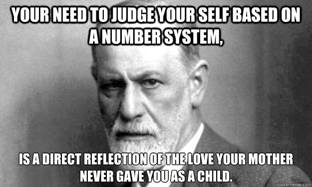 Your need to judge your self based on a number system, Is a direct reflection of the love your mother never gave you as a child. - Your need to judge your self based on a number system, Is a direct reflection of the love your mother never gave you as a child.  Psycho Analysis Sigmund