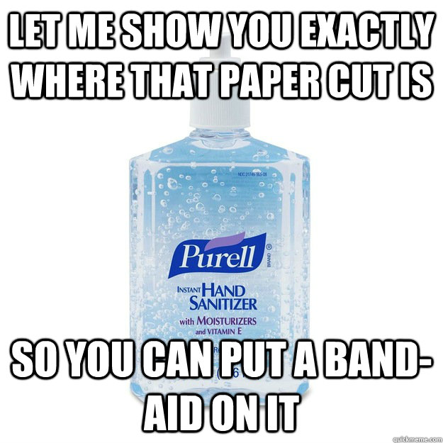 Let me show you exactly where that paper cut is so you can put a band-aid on it - Let me show you exactly where that paper cut is so you can put a band-aid on it  Scumbag Purell