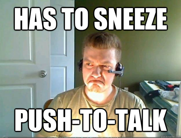 has to sneeze push-to-talk  AngryTestie