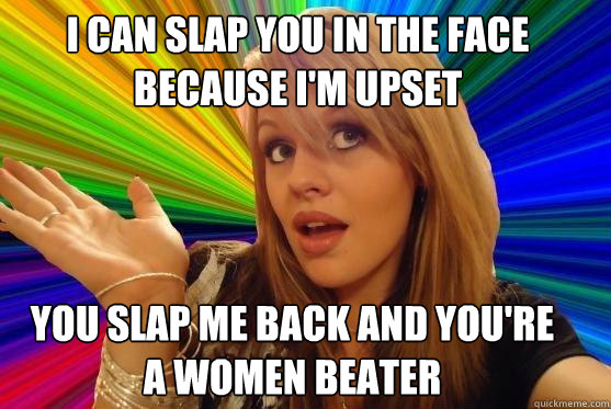 i can slap you in the face because i'm upset you slap me back and you're
a women beater  Blonde Bitch
