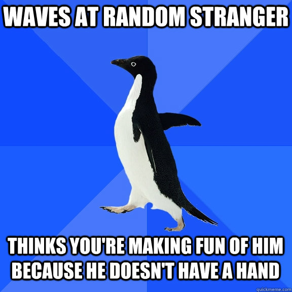 Waves at random stranger Thinks you're making fun of him because he doesn't have a hand  Socially Awkward Penguin