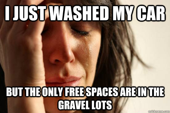 I just washed my car but the only free spaces are in the gravel lots  First World Problems