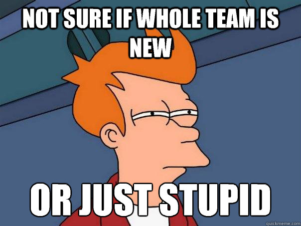 Not sure if whole team is new Or just stupid  Futurama Fry