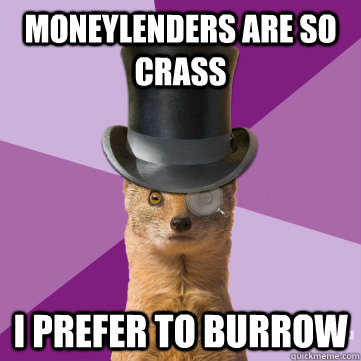 moneylenders are so crass i prefer to burrow  