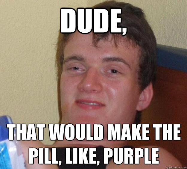 Dude, that would make the pill, like, purple - Dude, that would make the pill, like, purple  10 Guy
