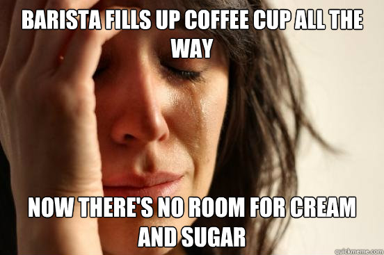 Barista fills up coffee cup all the way Now there's no room for cream and sugar  First World Problems