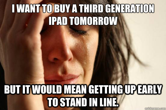I want to buy a third generation iPad tomorrow But it would mean getting up early to stand in line.  First World Problems